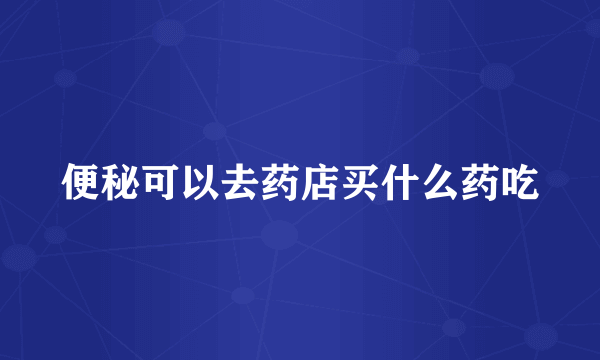 便秘可以去药店买什么药吃