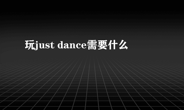 玩just dance需要什么