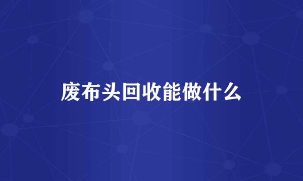 废布头回收能做什么