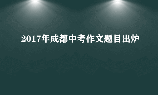 2017年成都中考作文题目出炉