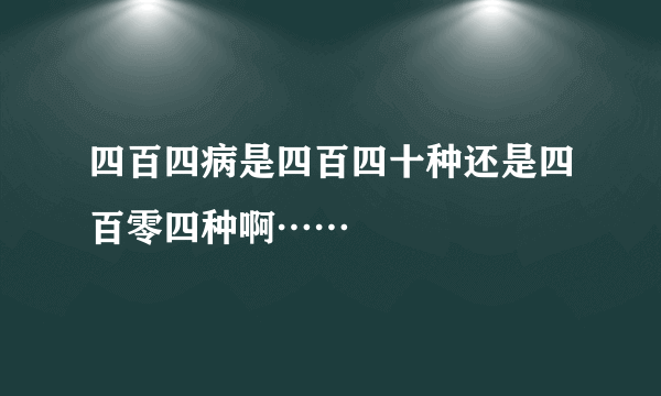 四百四病是四百四十种还是四百零四种啊……