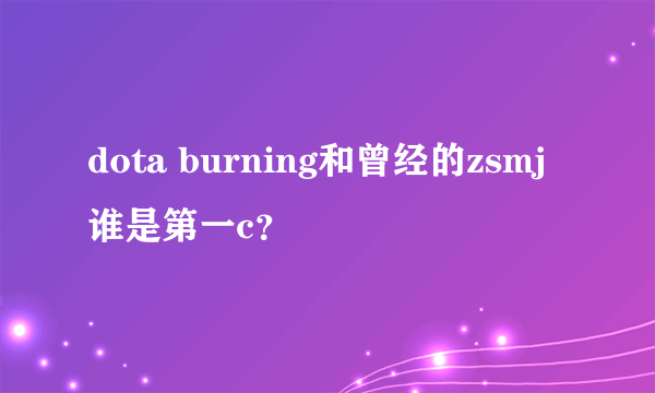 dota burning和曾经的zsmj谁是第一c？