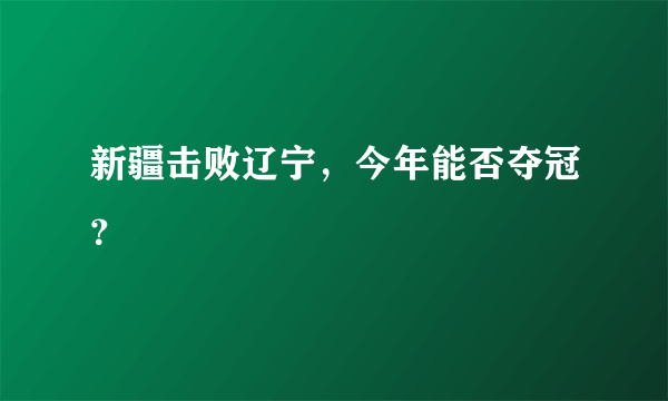 新疆击败辽宁，今年能否夺冠？