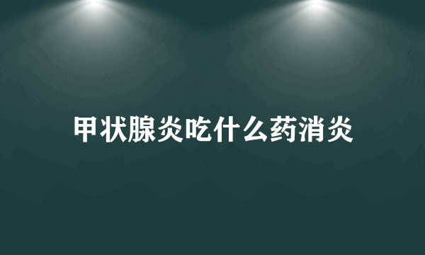 甲状腺炎吃什么药消炎