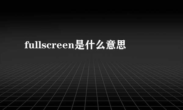 fullscreen是什么意思