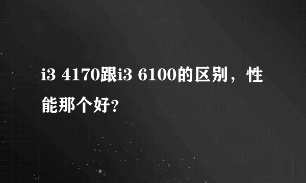 i3 4170跟i3 6100的区别，性能那个好？