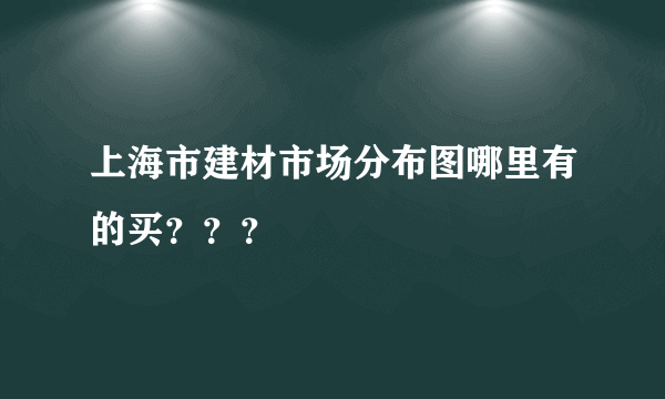 上海市建材市场分布图哪里有的买？？？