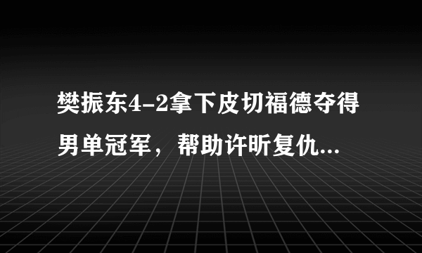 樊振东4-2拿下皮切福德夺得男单冠军，帮助许昕复仇皮切福德，如何评价？