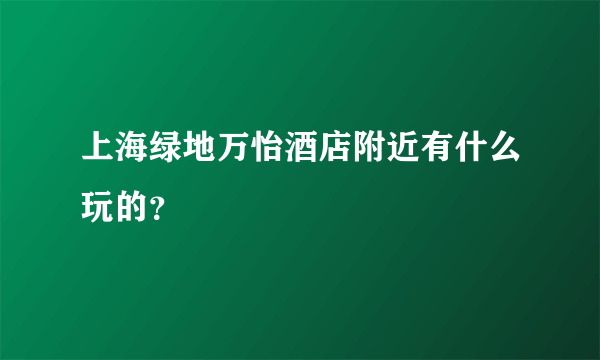 上海绿地万怡酒店附近有什么玩的？