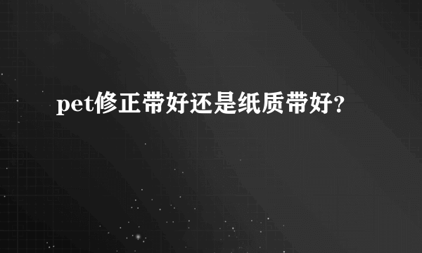 pet修正带好还是纸质带好？