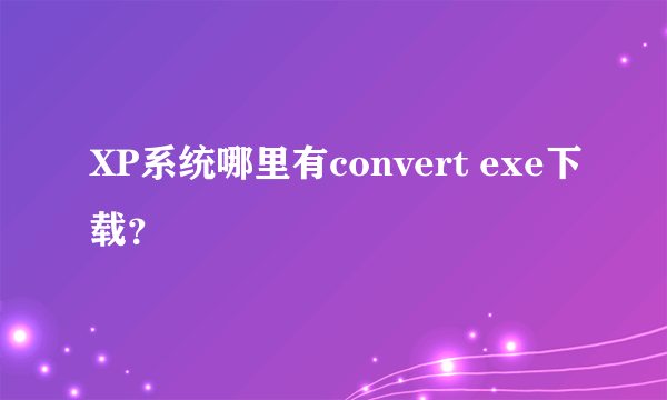 XP系统哪里有convert exe下载？