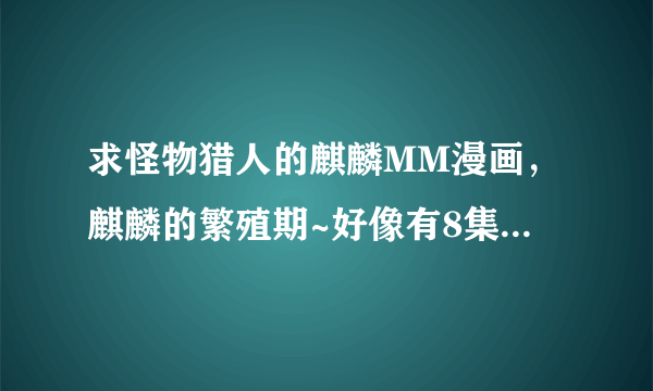 求怪物猎人的麒麟MM漫画，麒麟的繁殖期~好像有8集，是同人的都要吧。 在求一下全官方小说~
