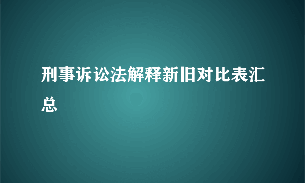 刑事诉讼法解释新旧对比表汇总