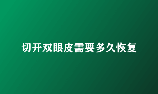 切开双眼皮需要多久恢复