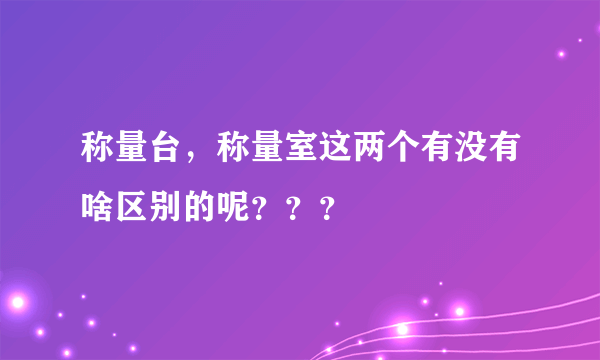 称量台，称量室这两个有没有啥区别的呢？？？
