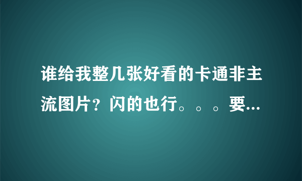 谁给我整几张好看的卡通非主流图片？闪的也行。。。要好看的。。