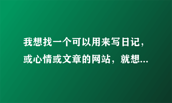 我想找一个可以用来写日记，或心情或文章的网站，就想用心在那里写
