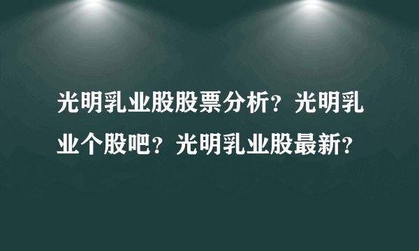 光明乳业股股票分析？光明乳业个股吧？光明乳业股最新？