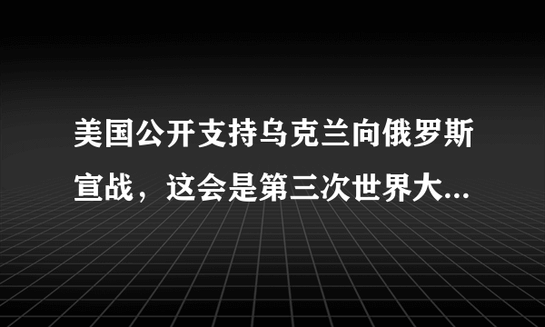 美国公开支持乌克兰向俄罗斯宣战，这会是第三次世界大战的导火吗？