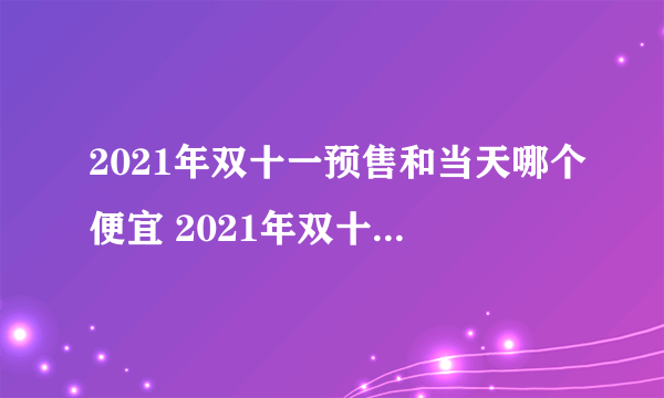 2021年双十一预售和当天哪个便宜 2021年双十一预售便宜还是当天便宜