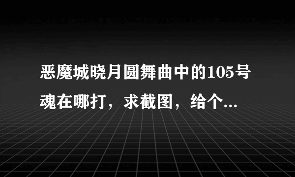 恶魔城晓月圆舞曲中的105号魂在哪打，求截图，给个大地图，大概在什么地方就行