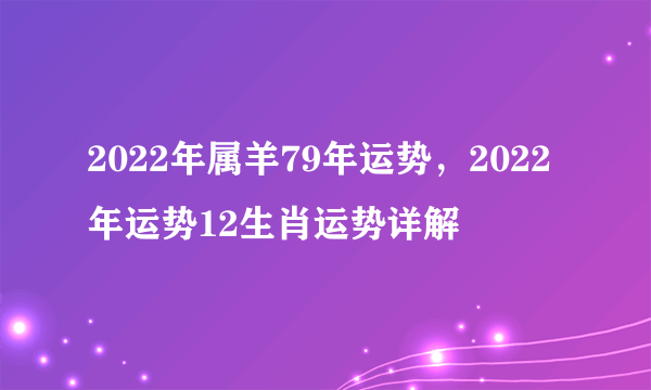 2022年属羊79年运势，2022年运势12生肖运势详解