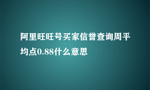 阿里旺旺号买家信誉查询周平均点0.88什么意思