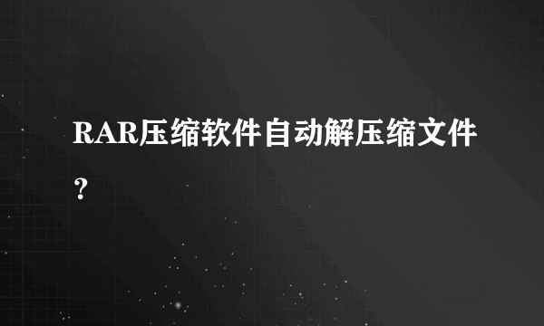 RAR压缩软件自动解压缩文件？