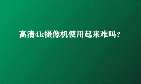 高清4k摄像机使用起来难吗？