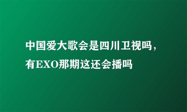 中国爱大歌会是四川卫视吗，有EXO那期这还会播吗