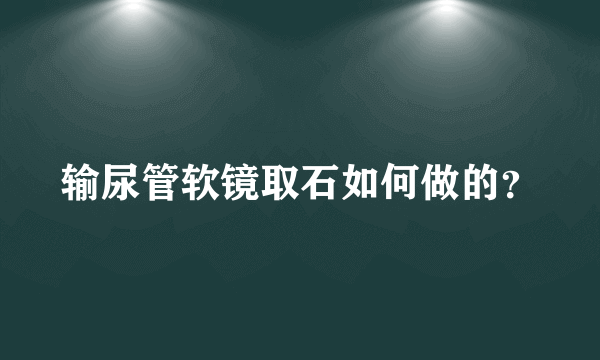 输尿管软镜取石如何做的？