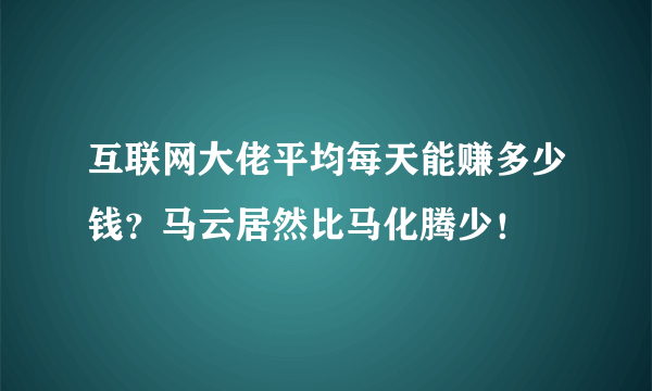 互联网大佬平均每天能赚多少钱？马云居然比马化腾少！