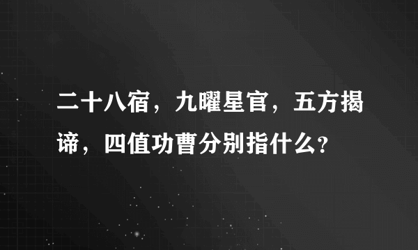 二十八宿，九曜星官，五方揭谛，四值功曹分别指什么？