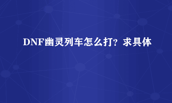 DNF幽灵列车怎么打？求具体