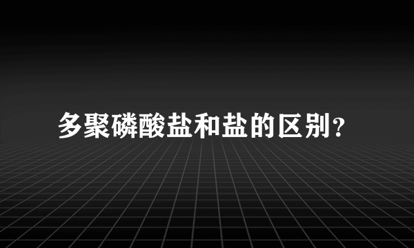 多聚磷酸盐和盐的区别？