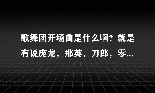 歌舞团开场曲是什么啊？就是有说庞龙，那英，刀郎，零点乐队，，，，