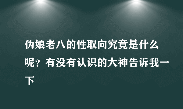 伪娘老八的性取向究竟是什么呢？有没有认识的大神告诉我一下