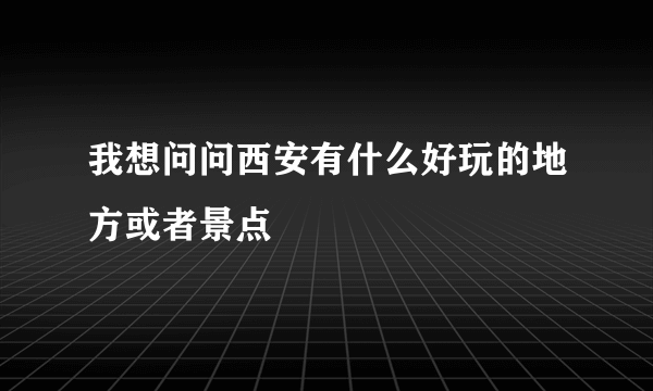 我想问问西安有什么好玩的地方或者景点
