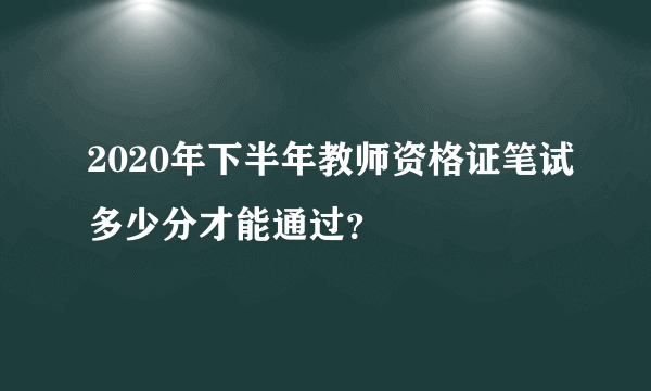 2020年下半年教师资格证笔试多少分才能通过？