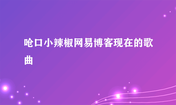 呛口小辣椒网易博客现在的歌曲
