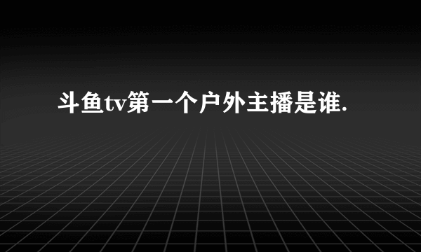 斗鱼tv第一个户外主播是谁.