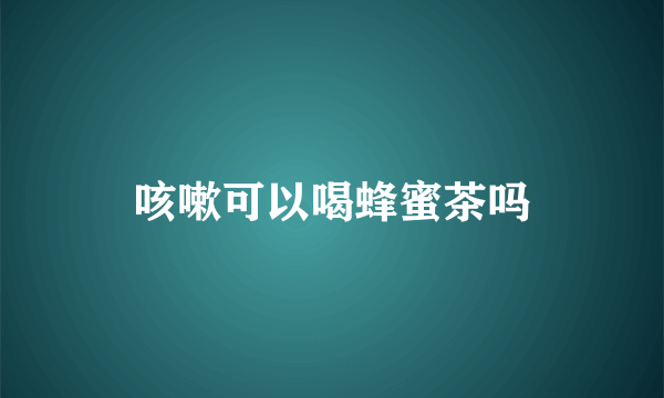 咳嗽可以喝蜂蜜茶吗