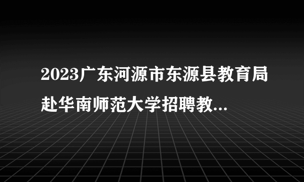 2023广东河源市东源县教育局赴华南师范大学招聘教职员第一批拟聘用人员名单公示