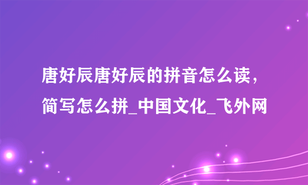 唐好辰唐好辰的拼音怎么读，简写怎么拼_中国文化_飞外网