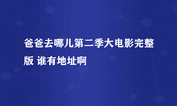 爸爸去哪儿第二季大电影完整版 谁有地址啊