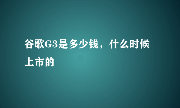 谷歌G3是多少钱，什么时候上市的