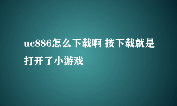 uc886怎么下载啊 按下载就是打开了小游戏