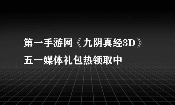 第一手游网《九阴真经3D》五一媒体礼包热领取中