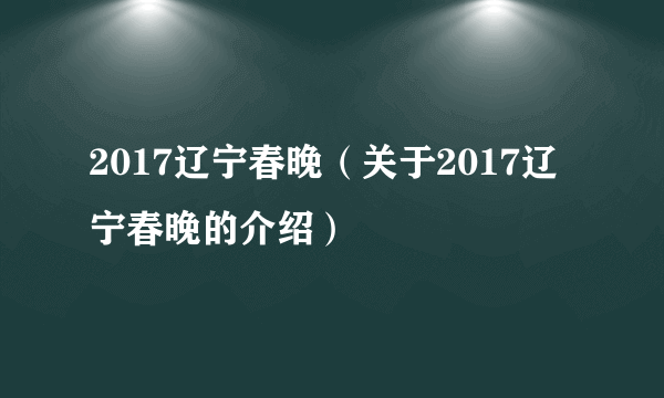 2017辽宁春晚（关于2017辽宁春晚的介绍）
