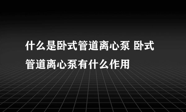 什么是卧式管道离心泵 卧式管道离心泵有什么作用